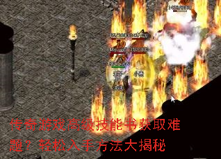 传奇游戏高级技能书获取难题?轻松入手方法大揭秘 传奇游戏高级技能书获取难题?轻松入手方法大揭秘