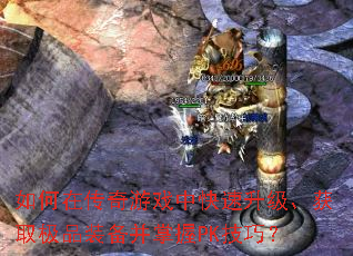 如何在传奇游戏中快速升级、获取极品装备并掌握PK技巧? 如何在传奇游戏中快速升级、获取极品装备并掌握PK技巧?