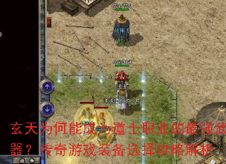 玄天为何能成为道士职业的最强武器?传奇游戏装备选择攻略解析 玄天为何能成为道士职业的最强武器?传奇游戏装备选择攻略解析