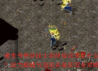 迷失传奇SF战士的终极追求是什么?战力巅峰与顶级装备获取全攻略 迷失传奇SF战士的终极追求是什么?战力巅峰与顶级装备获取全攻略