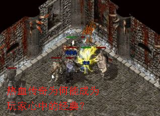 热血传奇为何能成为玩家心中的经典? 热血传奇为何能成为玩家心中的经典?