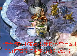 传奇游戏中宝藏积分具体有什么用途如何高效使用积分提升战力? 传奇游戏中宝藏积分具体有什么用途如何高效使用积分提升战力?