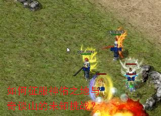 如何征服神佑之地与奇谈山的未知挑战? 如何征服神佑之地与奇谈山的未知挑战?