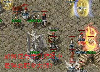 如何成为传奇游戏中最强的职业大师? 如何成为传奇游戏中最强的职业大师?