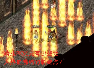 跨服PK究竟有哪些让人热血沸腾的刺激点? 跨服PK究竟有哪些让人热血沸腾的刺激点?