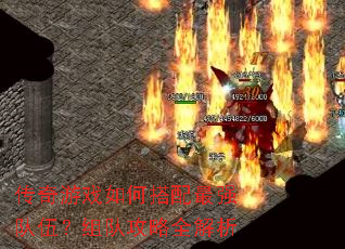 传奇游戏如何搭配最强队伍?组队攻略全解析 传奇游戏如何搭配最强队伍?组队攻略全解析