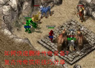 如何快速删除传奇装备?复古传奇实用技巧分享 如何快速删除传奇装备?复古传奇实用技巧分享