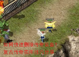 如何快速删除传奇装备?复古传奇实用技巧分享 如何快速删除传奇装备?复古传奇实用技巧分享