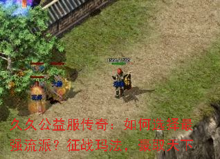 久久公益服传奇:如何选择最强流派?征战玛法,豪取天下 久久公益服传奇:如何选择最强流派?征战玛法,豪取天下