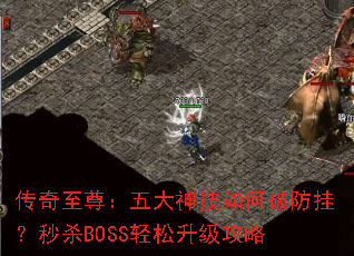 传奇至尊:五大神技如何破防挂?秒杀BOSS轻松升级攻略 传奇至尊:五大神技如何破防挂?秒杀BOSS轻松升级攻略