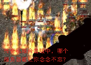传奇私服合击版中,哪个服务器最让你念念不忘? 传奇私服合击版中,哪个服务器最让你念念不忘?