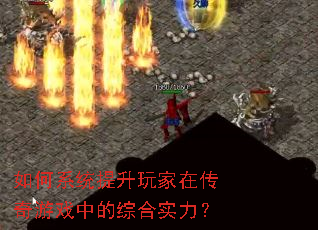 如何系统提升玩家在传奇游戏中的综合实力? 如何系统提升玩家在传奇游戏中的综合实力?