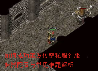 如何成功架设传奇私服?服务器配置与常见难题解析 如何成功架设传奇私服?服务器配置与常见难题解析