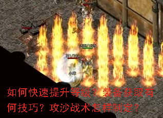 如何快速提升等级?装备获取有何技巧?攻沙战术怎样制定? 如何快速提升等级?装备获取有何技巧?攻沙战术怎样制定?