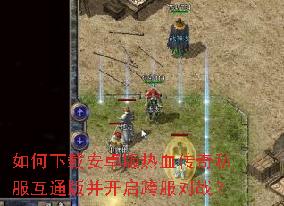 如何下载安卓版热血传奇私服互通版并开启跨服对战? 如何下载安卓版热血传奇私服互通版并开启跨服对战?