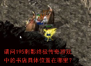 请问195刺影终极传奇游戏中的书店具体位置在哪里? 请问195刺影终极传奇游戏中的书店具体位置在哪里?