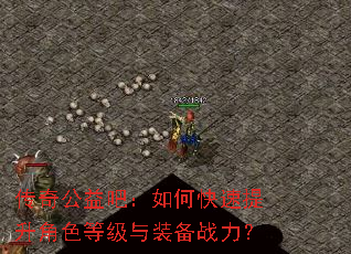 传奇公益吧:如何快速提升角色等级与装备战力? 传奇公益吧:如何快速提升角色等级与装备战力?