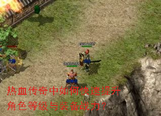 热血传奇中如何快速提升角色等级与装备战力? 热血传奇中如何快速提升角色等级与装备战力?