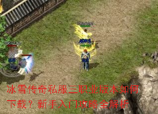 冰雪传奇私服三职业版本如何下载?新手入门攻略全解析 冰雪传奇私服三职业版本如何下载?新手入门攻略全解析