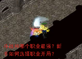 斗战神哪个职业最强?新手如何选择职业开局? 斗战神哪个职业最强?新手如何选择职业开局?