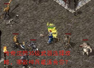 传奇法师35级武器选择攻略,哪款神兵最适合你? 传奇法师35级武器选择攻略,哪款神兵最适合你?
