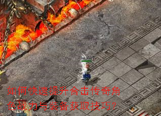 如何快速提升合击传奇角色战力与装备获取技巧? 如何快速提升合击传奇角色战力与装备获取技巧?