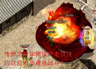 传奇法师如何提升走位技巧以应对高难度战斗? 传奇法师如何提升走位技巧以应对高难度战斗?