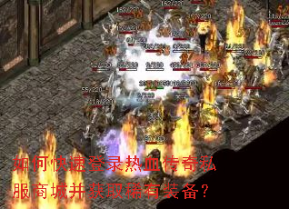 如何快速登录热血传奇私服商城并获取稀有装备? 如何快速登录热血传奇私服商城并获取稀有装备?
