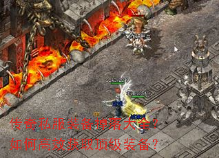 传奇私服装备掉落大全?如何高效获取顶级装备? 传奇私服装备掉落大全?如何高效获取顶级装备?