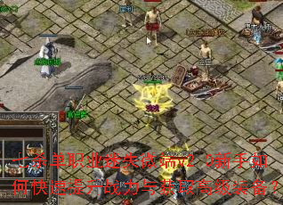 七杀单职业迷失微端v2.0新手如何快速提升战力与获取高级装备? 七杀单职业迷失微端v2.0新手如何快速提升战力与获取高级装备?
