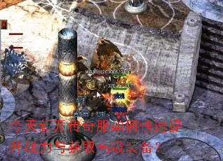 今天新开传奇服如何快速提升战力与获取高级装备? 今天新开传奇服如何快速提升战力与获取高级装备?