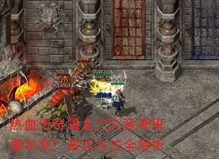 热血传奇屠龙刀究竟哪里爆率高?激活方法全解析 热血传奇屠龙刀究竟哪里爆率高?激活方法全解析