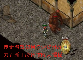 传奇游戏如何快速提升战力?新手必备攻略大揭秘 传奇游戏如何快速提升战力?新手必备攻略大揭秘