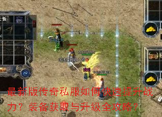 最新版传奇私服如何快速提升战力?装备获取与升级全攻略? 最新版传奇私服如何快速提升战力?装备获取与升级全攻略?