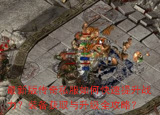 最新版传奇私服如何快速提升战力?装备获取与升级全攻略? 最新版传奇私服如何快速提升战力?装备获取与升级全攻略?