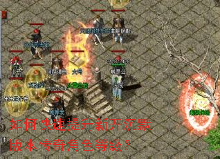 如何快速提升新开沉默版本传奇角色等级? 如何快速提升新开沉默版本传奇角色等级?