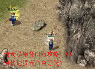 传奇私服怀旧版攻略:如何快速提升角色等级? 传奇私服怀旧版攻略:如何快速提升角色等级?