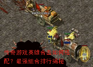 传奇游戏英雄合击如何搭配?最强组合排行揭秘 传奇游戏英雄合击如何搭配?最强组合排行揭秘