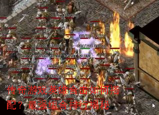 传奇游戏英雄合击如何搭配?最强组合排行揭秘 传奇游戏英雄合击如何搭配?最强组合排行揭秘
