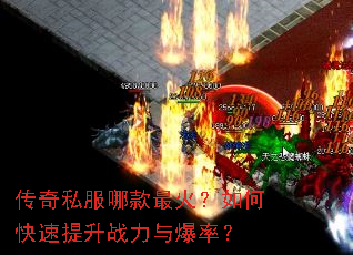 传奇私服哪款最火?如何快速提升战力与爆率? 传奇私服哪款最火?如何快速提升战力与爆率?
