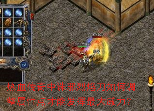 热血传奇中诛邪烈焰刀如何调整属性点才能发挥最大威力? 热血传奇中诛邪烈焰刀如何调整属性点才能发挥最大威力?