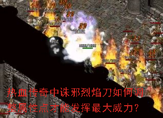 热血传奇中诛邪烈焰刀如何调整属性点才能发挥最大威力? 热血传奇中诛邪烈焰刀如何调整属性点才能发挥最大威力?