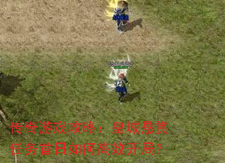 传奇游戏攻略:皇城悬赏任务首日如何高效开局? 传奇游戏攻略:皇城悬赏任务首日如何高效开局?