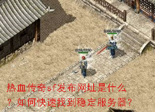 热血传奇sf发布网址是什么?如何快速找到稳定服务器? 热血传奇sf发布网址是什么?如何快速找到稳定服务器?