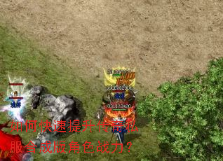 如何快速提升传奇私服合成版角色战力? 如何快速提升传奇私服合成版角色战力?