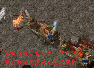 如何打造无敌角色?传奇游戏最强装备与技能搭配全解析 如何打造无敌角色?传奇游戏最强装备与技能搭配全解析