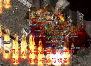 如何在sf英雄合击版传奇中快速提升角色等级与装备? 如何在sf英雄合击版传奇中快速提升角色等级与装备?