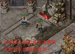 如何以反璞归真之道重铸传奇游戏攻略新篇章? 如何以反璞归真之道重铸传奇游戏攻略新篇章?