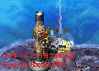 如何以反璞归真之道重铸传奇游戏攻略新篇章? 如何以反璞归真之道重铸传奇游戏攻略新篇章?