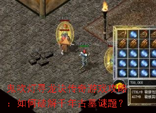 鬼吹灯寻龙诀传奇游戏攻略:如何破解千年古墓谜题? 鬼吹灯寻龙诀传奇游戏攻略:如何破解千年古墓谜题?